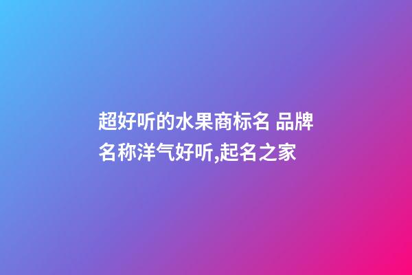 超好听的水果商标名 品牌名称洋气好听,起名之家